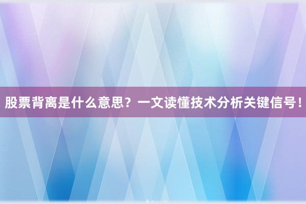股票背离是什么意思？一文读懂技术分析关键信号！