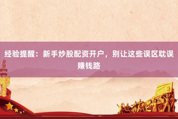 经验提醒：新手炒股配资开户，别让这些误区耽误赚钱路