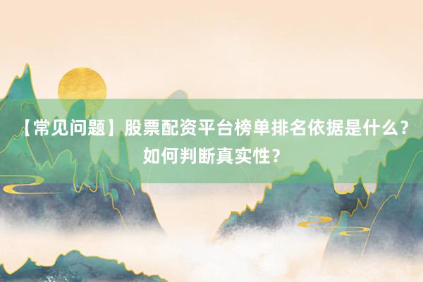 【常见问题】股票配资平台榜单排名依据是什么？如何判断真实性？
