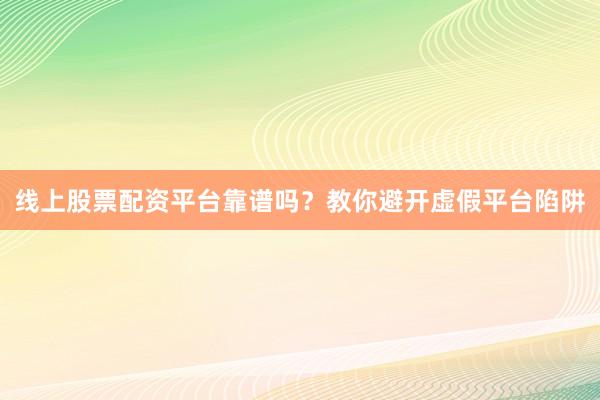 线上股票配资平台靠谱吗？教你避开虚假平台陷阱