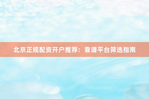 北京正规配资开户推荐：靠谱平台筛选指南