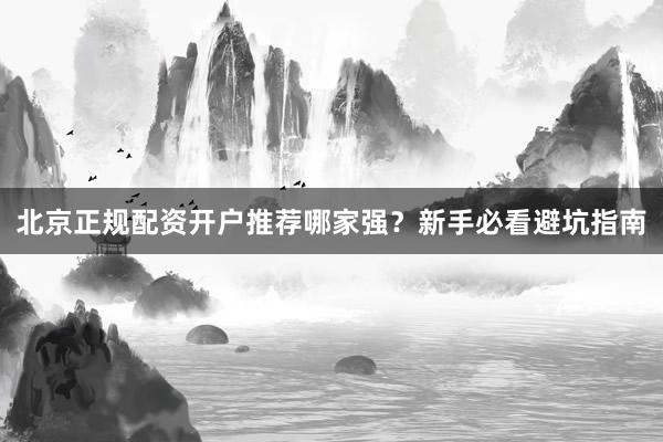 北京正规配资开户推荐哪家强?新手必看避坑指南