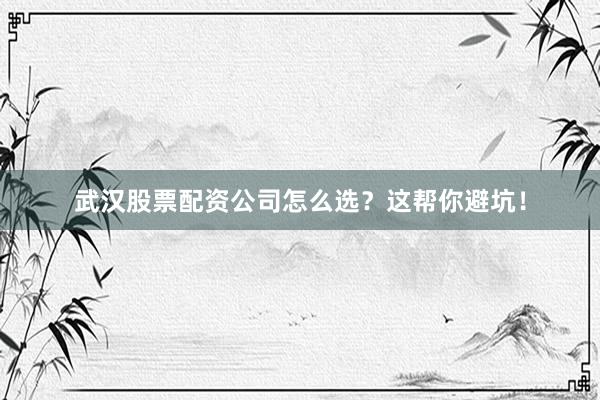 武汉股票配资公司怎么选？这帮你避坑！