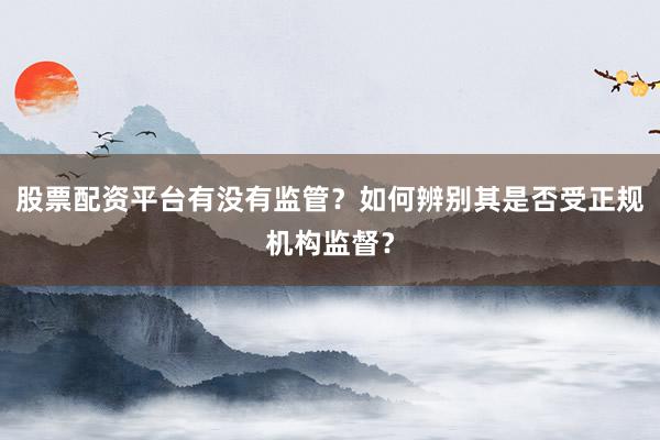 股票配资平台有没有监管？如何辨别其是否受正规机构监督？