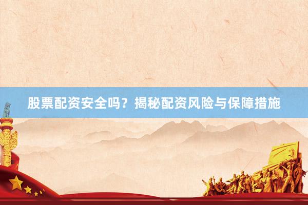 股票配资安全吗？揭秘配资风险与保障措施