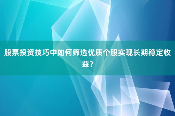 股票投资技巧中如何筛选优质个股实现长期稳定收益？