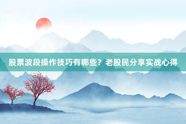 股票波段操作技巧有哪些？老股民分享实战心得