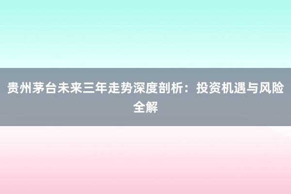贵州茅台未来三年走势深度剖析：投资机遇与风险全解
