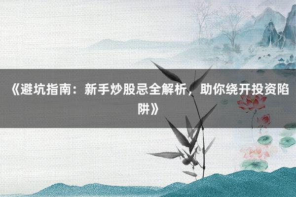 《避坑指南：新手炒股忌全解析，助你绕开投资陷阱》
