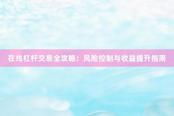 在线杠杆交易全攻略：风险控制与收益提升指南