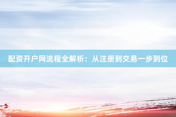 配资开户网流程全解析：从注册到交易一步到位