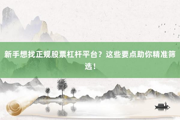 新手想找正规股票杠杆平台？这些要点助你精准筛选！