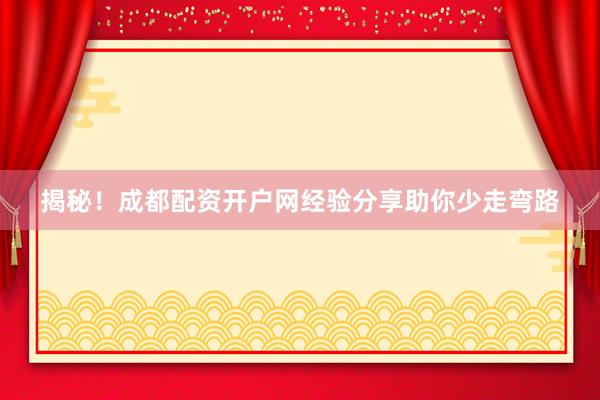 揭秘!成都配资开户网经验分享助你少走弯路