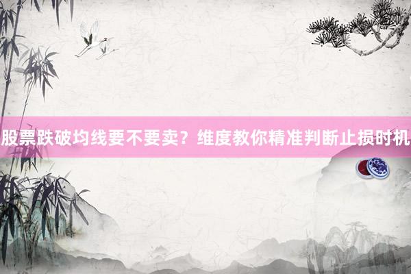 股票跌破均线要不要卖?维度教你精准判断止损时机