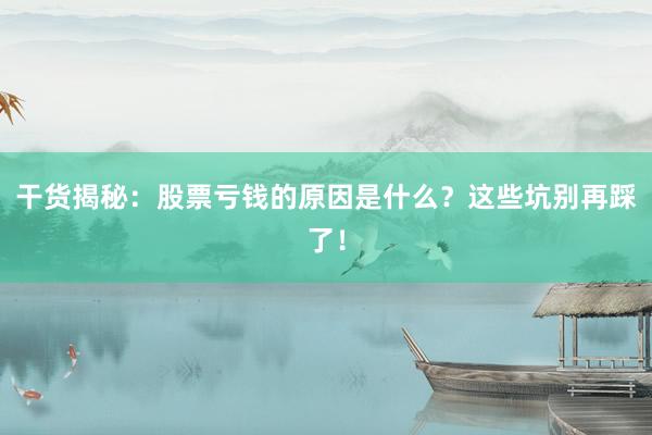 干货揭秘：股票亏钱的原因是什么？这些坑别再踩了！