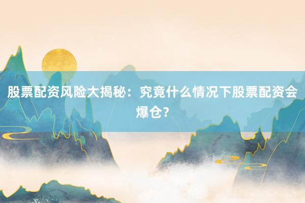 股票配资风险大揭秘：究竟什么情况下股票配资会爆仓？