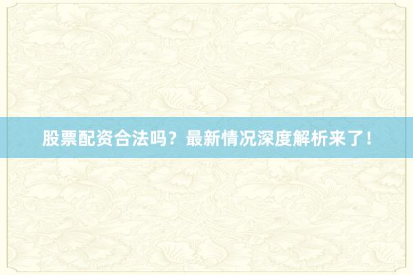 股票配资合法吗？最新情况深度解析来了！