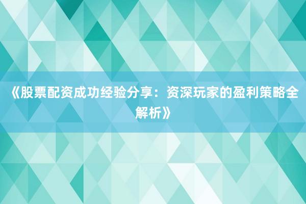 《股票配资成功经验分享:资深玩家的盈利策略全解析》
