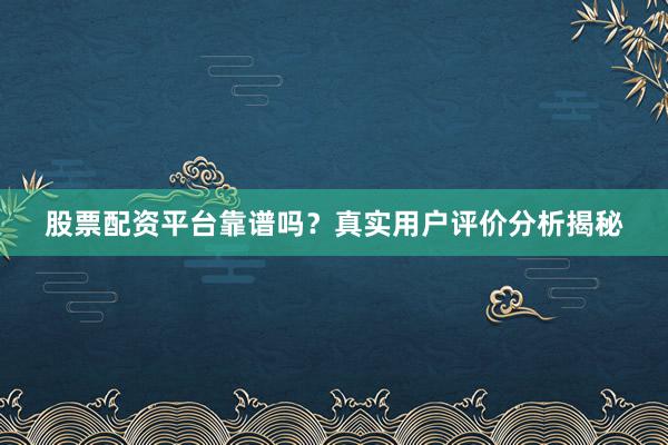 股票配资平台靠谱吗？真实用户评价分析揭秘