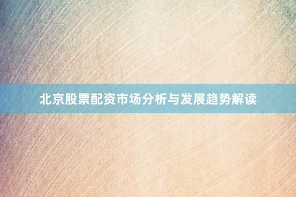 北京股票配资市场分析与发展趋势解读