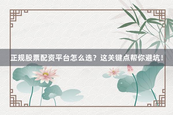 正规股票配资平台怎么选？这关键点帮你避坑！