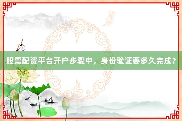 股票配资平台开户步骤中，身份验证要多久完成？