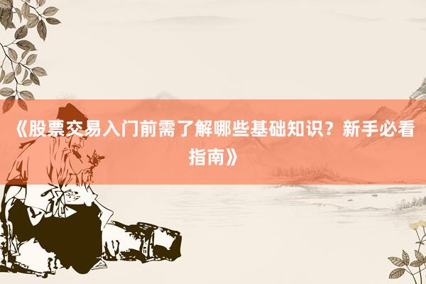 《股票交易入门前需了解哪些基础知识？新手必看指南》