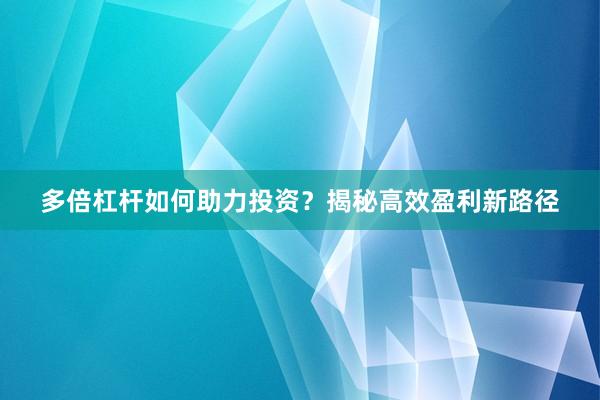 多倍杠杆如何助力投资？揭秘高效盈利新路径