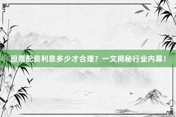 股票配资利息多少才合理？一文揭秘行业内幕！
