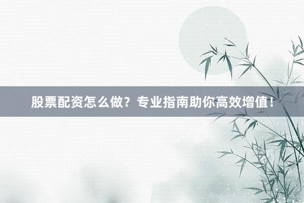 股票配资怎么做？专业指南助你高效增值！