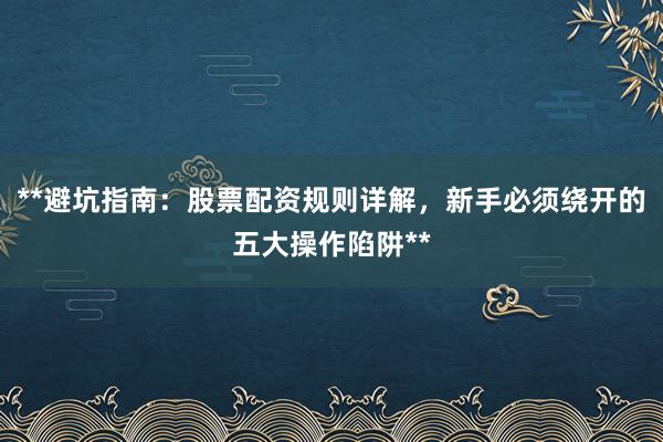 **避坑指南：股票配资规则详解，新手必须绕开的五大操作陷阱**