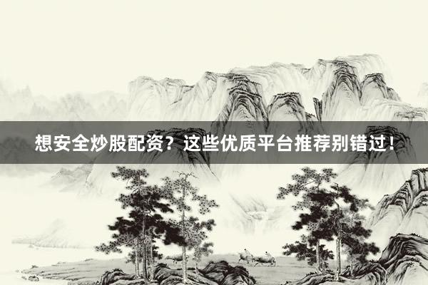想安全炒股配资？这些优质平台推荐别错过！