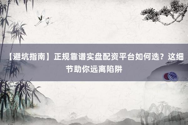 【避坑指南】正规靠谱实盘配资平台如何选？这细节助你远离陷阱
