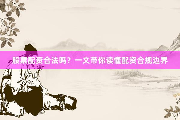 股票配资合法吗？一文带你读懂配资合规边界