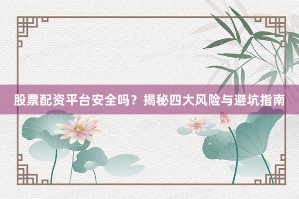 股票配资平台安全吗？揭秘四大风险与避坑指南