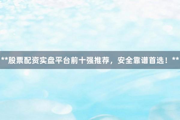 **股票配资实盘平台前十强推荐，安全靠谱首选！**