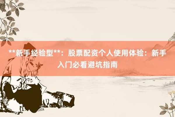 **新手经验型**：股票配资个人使用体验：新手入门必看避坑指南