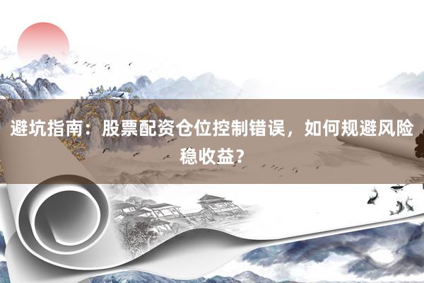 避坑指南：股票配资仓位控制错误，如何规避风险稳收益？