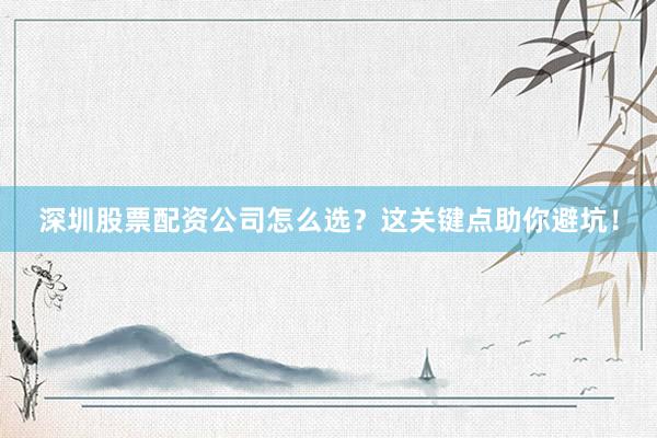 深圳股票配资公司怎么选？这关键点助你避坑！