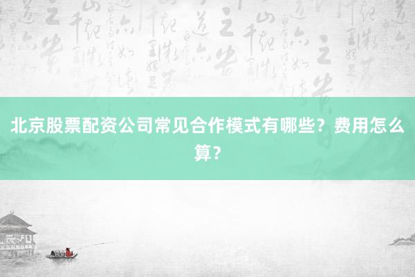 北京股票配资公司常见合作模式有哪些？费用怎么算？