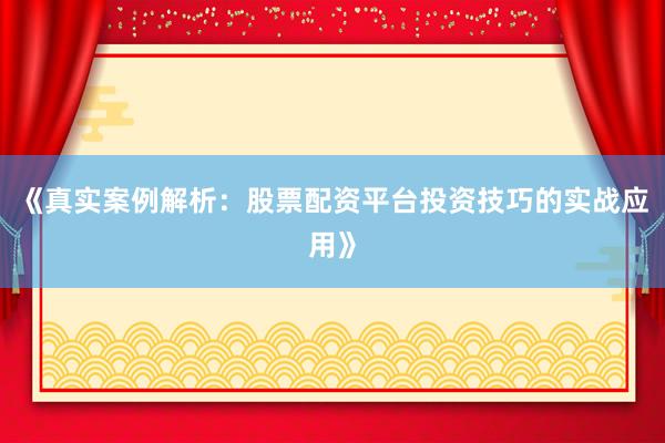 《真实案例解析：股票配资平台投资技巧的实战应用》