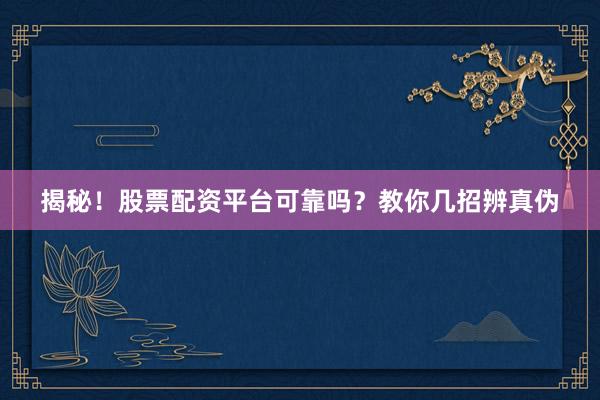 揭秘！股票配资平台可靠吗？教你几招辨真伪