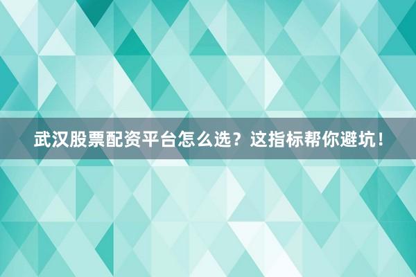 武汉股票配资平台怎么选？这指标帮你避坑！