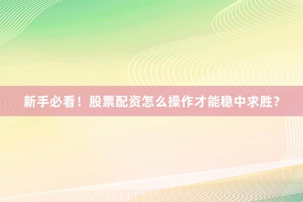 新手必看！股票配资怎么操作才能稳中求胜？