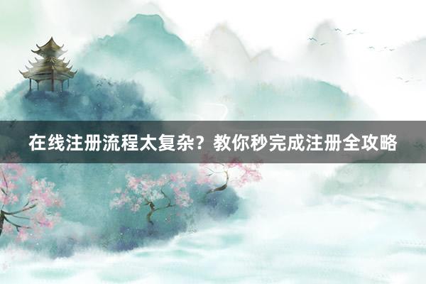 在线注册流程太复杂？教你秒完成注册全攻略