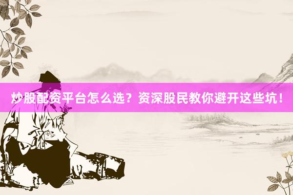 炒股配资平台怎么选?资深股民教你避开这些坑!