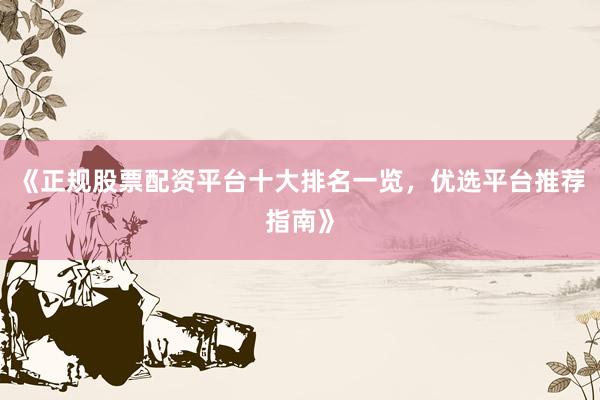 《正规股票配资平台十大排名一览，优选平台推荐指南》