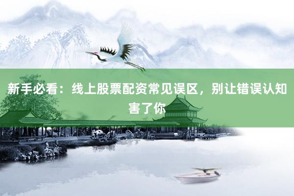 新手必看：线上股票配资常见误区，别让错误认知害了你
