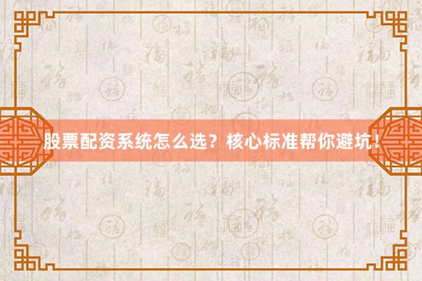 股票配资系统怎么选？核心标准帮你避坑！