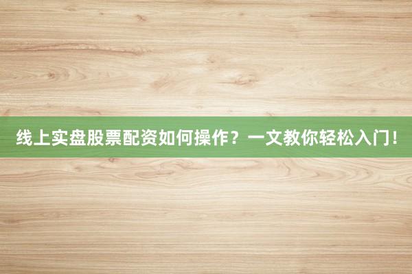 线上实盘股票配资如何操作？一文教你轻松入门！